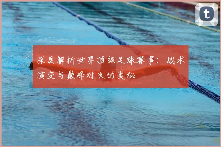 深度解析世界顶级足球赛事：战术演变与巅峰对决的奥秘