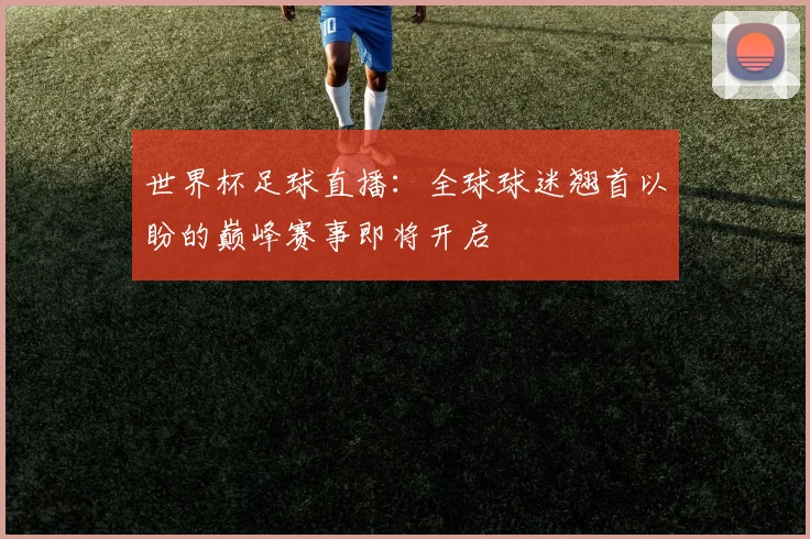 世界杯足球直播:全球球迷翘首以盼的巅峰赛事即将开启