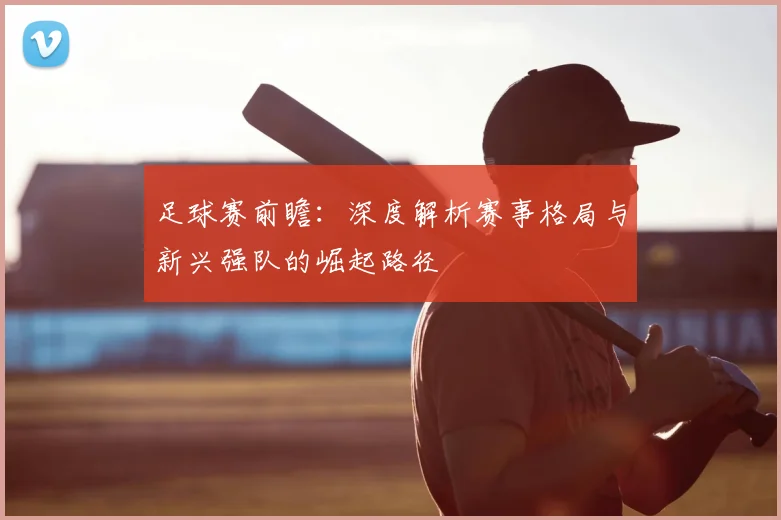 足球赛前瞻：深度解析赛事格局与新兴强队的崛起路径