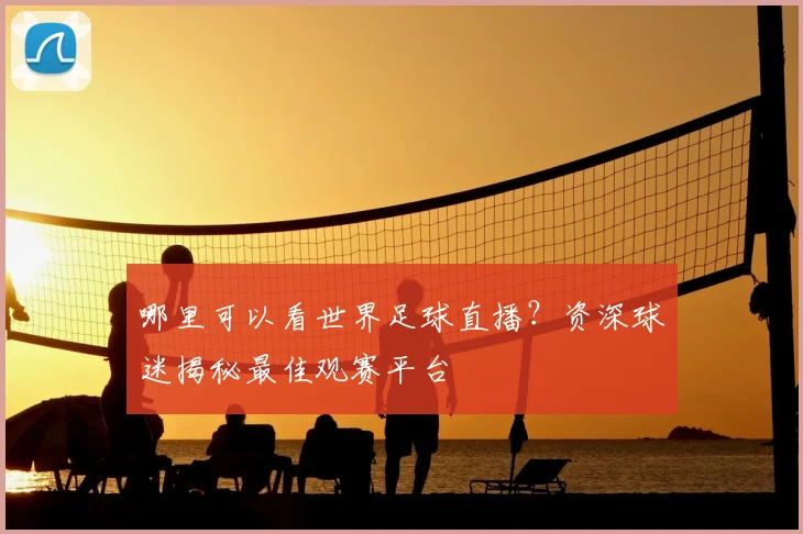 哪里可以看世界足球直播？资深球迷揭秘最佳观赛平台