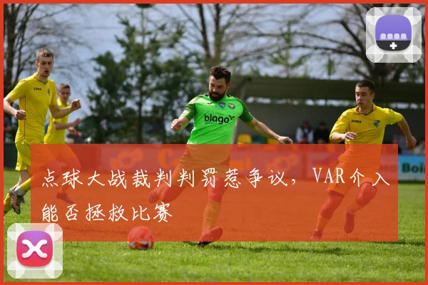 点球大战裁判判罚惹争议,VAR介入能否拯救比赛