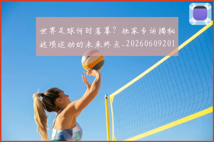 世界足球何时落幕？独家专访揭秘这项运动的未来终点_20260609201403