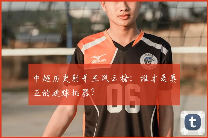 中超历史射手王风云榜：谁才是真正的进球机器？