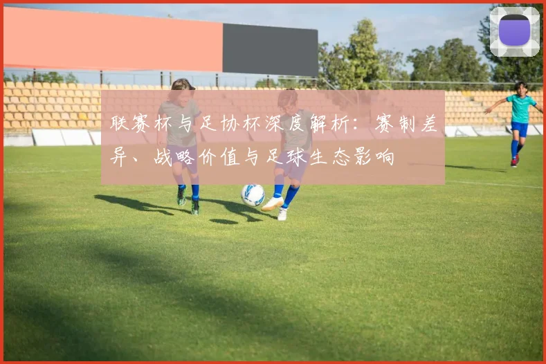 联赛杯与足协杯深度解析：赛制差异、战略价值与足球生态影响