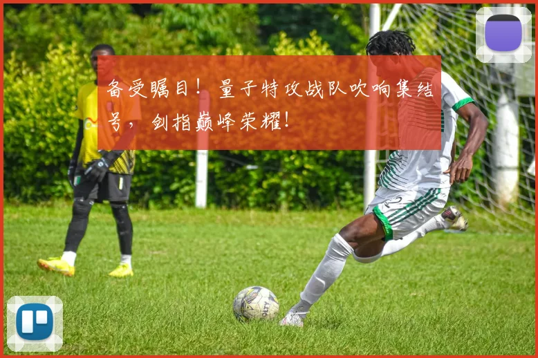 备受瞩目!量子特攻战队吹响集结号,剑指巅峰荣耀!