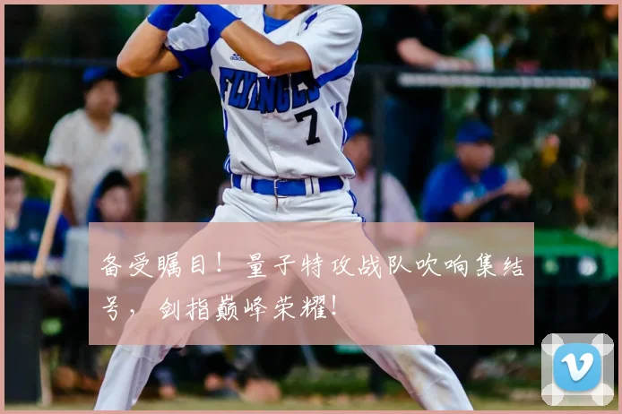 备受瞩目！量子特攻战队吹响集结号，剑指巅峰荣耀！