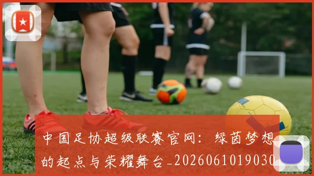中国足协超级联赛官网：绿茵梦想的起点与荣耀舞台_20260610190303