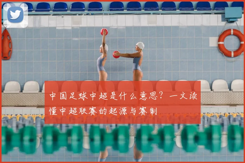 中国足球中超是什么意思?一文读懂中超联赛的起源与赛制