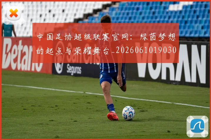 中国足协超级联赛官网：绿茵梦想的起点与荣耀舞台_20260610190303