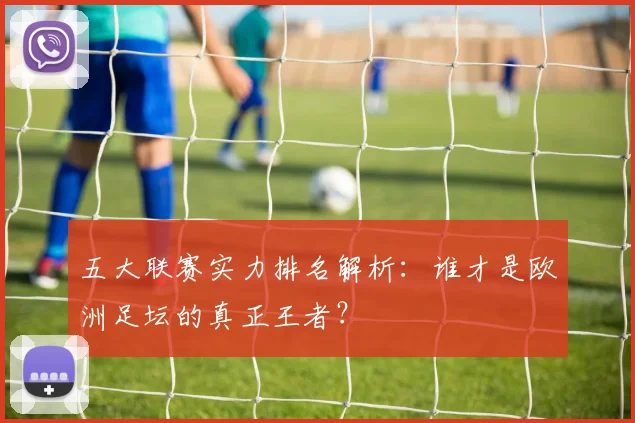 五大联赛实力排名解析:谁才是欧洲足坛的真正王者?