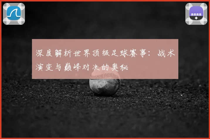 深度解析世界顶级足球赛事:战术演变与巅峰对决的奥秘