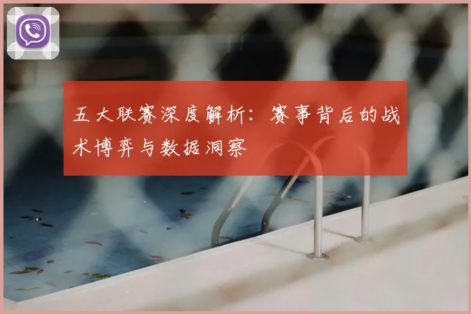 五大联赛深度解析：赛事背后的战术博弈与数据洞察
