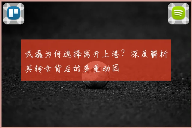 武磊为何选择离开上港？深度解析其转会背后的多重动因