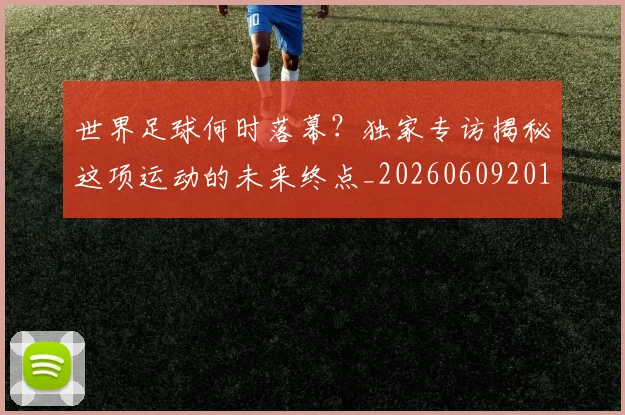 世界足球何时落幕？独家专访揭秘这项运动的未来终点_20260609201403