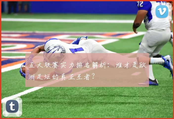 五大联赛实力排名解析：谁才是欧洲足坛的真正王者？